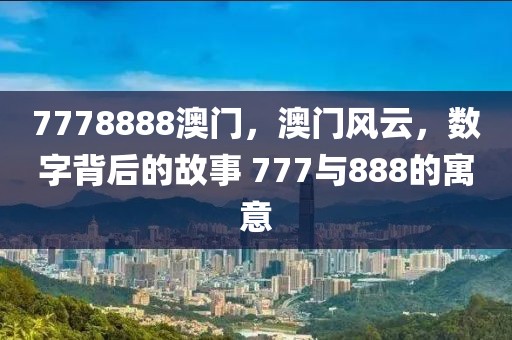 7778888澳門，澳門風云，數(shù)字背后的故事 777與888的寓意