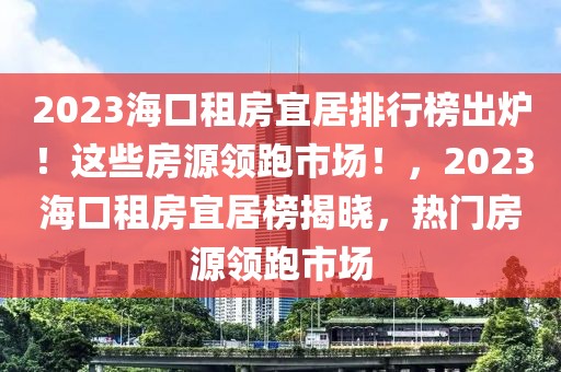 2023?？谧夥恳司优判邪癯鰻t！這些房源領(lǐng)跑市場(chǎng)！，2023海口租房宜居榜揭曉，熱門房源領(lǐng)跑市場(chǎng)