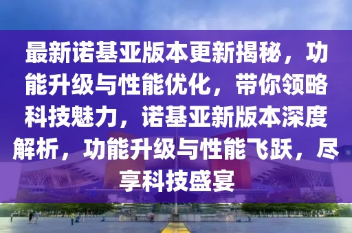 最新諾基亞版本更新揭秘，功能升級與性能優(yōu)化，帶你領(lǐng)略科技魅力，諾基亞新版本深度解析，功能升級與性能飛躍，盡享科技盛宴