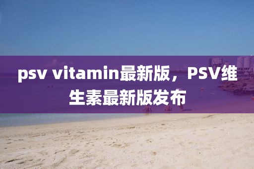 psv vitamin最新版，PSV維生素最新版發(fā)布