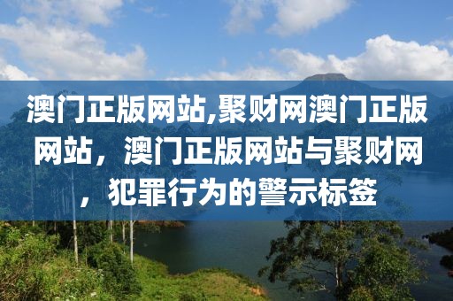 澳門正版網(wǎng)站,聚財(cái)網(wǎng)澳門正版網(wǎng)站，澳門正版網(wǎng)站與聚財(cái)網(wǎng)，犯罪行為的警示標(biāo)簽