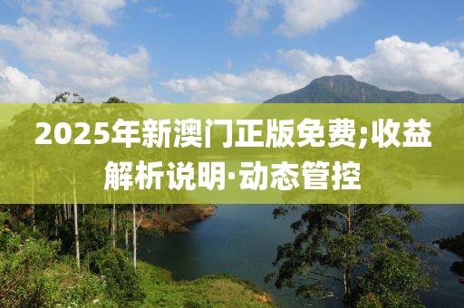 2025年新澳門正版免費;收益解析說明·動態(tài)管控