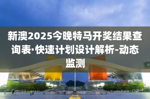 新澳2025今晚特馬開(kāi)獎(jiǎng)結(jié)果查詢(xún)表·快速計(jì)劃設(shè)計(jì)解析-動(dòng)態(tài)監(jiān)測(cè)