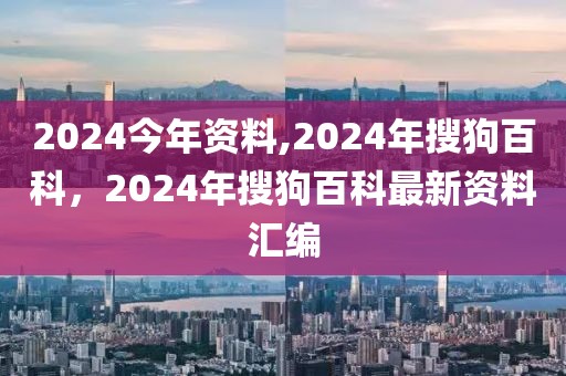 2024今年資料,2024年搜狗百科，2024年搜狗百科最新資料匯編