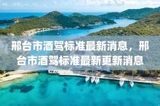 邢臺市酒駕標準最新消息，邢臺市酒駕標準最新更新消息