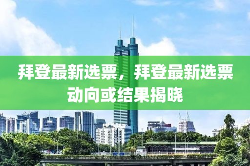 拜登最新選票，拜登最新選票動向或結(jié)果揭曉