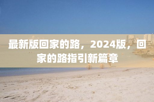 最新版回家的路，2024版，回家的路指引新篇章