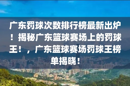 廣東罰球次數(shù)排行榜最新出爐！揭秘廣東籃球賽場上的罰球王！，廣東籃球賽場罰球王榜單揭曉！