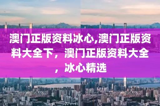 澳門正版資料冰心,澳門正版資料大全下，澳門正版資料大全，冰心精選