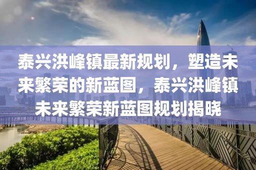 泰興洪峰鎮(zhèn)最新規(guī)劃，塑造未來繁榮的新藍(lán)圖，泰興洪峰鎮(zhèn)未來繁榮新藍(lán)圖規(guī)劃揭曉