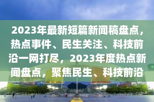 2023年最新短篇新聞稿盤點，熱點事件、民生關(guān)注、科技前沿一網(wǎng)打盡，2023年度熱點新聞盤點，聚焦民生、科技前沿