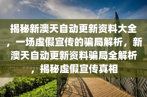 揭秘新澳天自動更新資料大全，一場虛假宣傳的騙局解析，新澳天自動更新資料騙局全解析，揭秘虛假宣傳真相