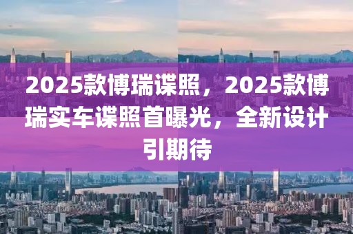 2025款博瑞諜照，2025款博瑞實車諜照首曝光，全新設計引期待