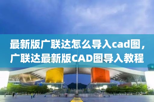 最新版廣聯(lián)達(dá)怎么導(dǎo)入cad圖，廣聯(lián)達(dá)最新版CAD圖導(dǎo)入教程