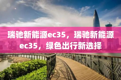 瑞馳新能源ec35，瑞馳新能源ec35，綠色出行新選擇