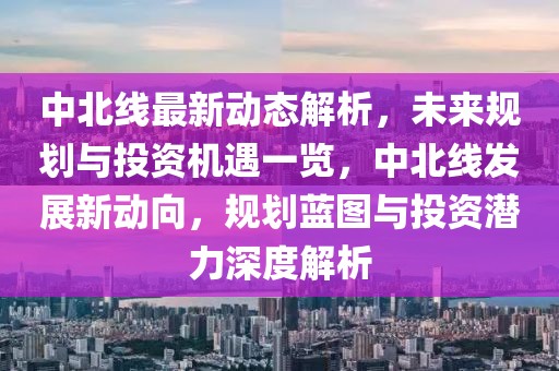 中北線最新動(dòng)態(tài)解析，未來規(guī)劃與投資機(jī)遇一覽，中北線發(fā)展新動(dòng)向，規(guī)劃藍(lán)圖與投資潛力深度解析