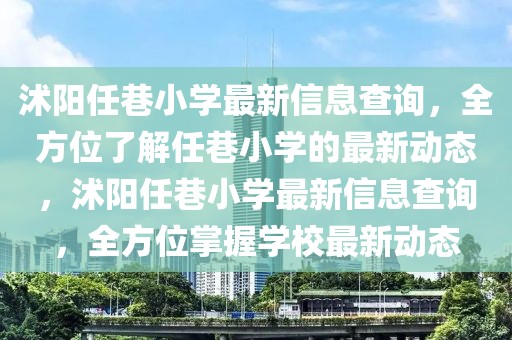 沭陽任巷小學(xué)最新信息查詢，全方位了解任巷小學(xué)的最新動態(tài)，沭陽任巷小學(xué)最新信息查詢，全方位掌握學(xué)校最新動態(tài)