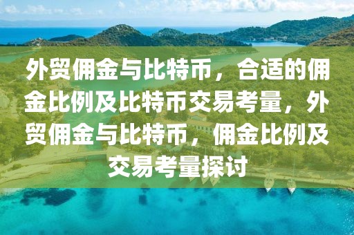 外貿傭金與比特幣，合適的傭金比例及比特幣交易考量，外貿傭金與比特幣，傭金比例及交易考量探討