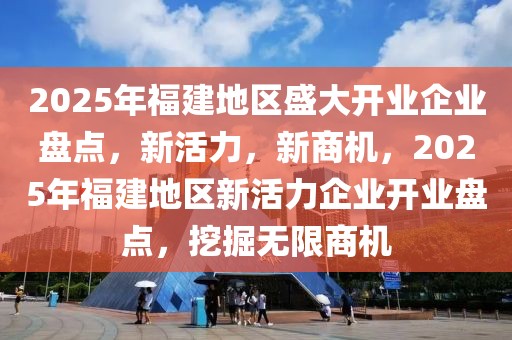 2025年福建地區(qū)盛大開業(yè)企業(yè)盤點(diǎn)，新活力，新商機(jī)，2025年福建地區(qū)新活力企業(yè)開業(yè)盤點(diǎn)，挖掘無限商機(jī)