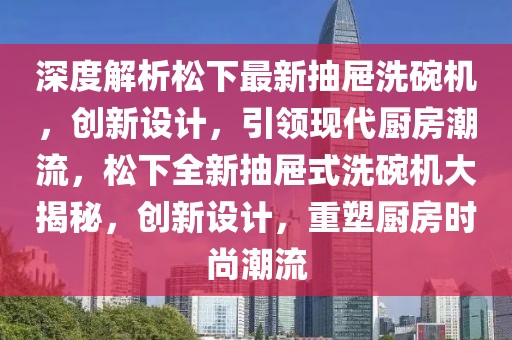 深度解析松下最新抽屜洗碗機(jī)，創(chuàng)新設(shè)計(jì)，引領(lǐng)現(xiàn)代廚房潮流，松下全新抽屜式洗碗機(jī)大揭秘，創(chuàng)新設(shè)計(jì)，重塑廚房時尚潮流