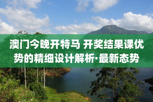 澳門今晚開特馬 開獎結(jié)果課優(yōu)勢的精細設計解析·最新態(tài)勢