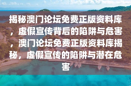 揭秘澳門論壇免費(fèi)正版資料庫，虛假宣傳背后的陷阱與危害，澳門論壇免費(fèi)正版資料庫揭秘，虛假宣傳的陷阱與潛在危害