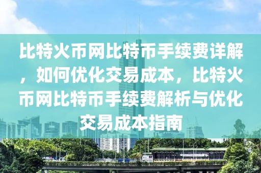 比特火幣網(wǎng)比特幣手續(xù)費詳解，如何優(yōu)化交易成本，比特火幣網(wǎng)比特幣手續(xù)費解析與優(yōu)化交易成本指南