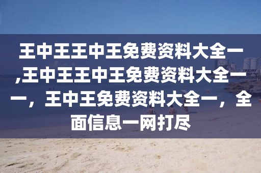 王中王王中王免費(fèi)資料大全一,王中王王中王免費(fèi)資料大全一一，王中王免費(fèi)資料大全一，全面信息一網(wǎng)打盡