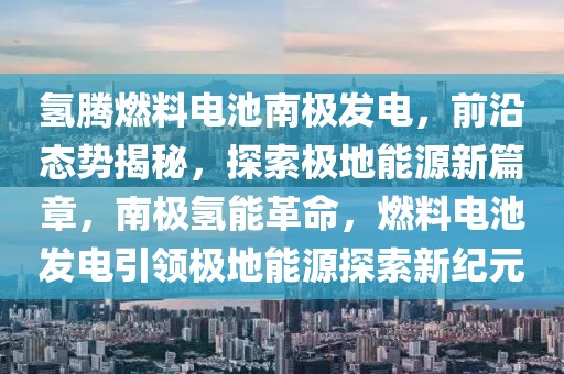 氫騰燃料電池南極發(fā)電，前沿態(tài)勢(shì)揭秘，探索極地能源新篇章，南極氫能革命，燃料電池發(fā)電引領(lǐng)極地能源探索新紀(jì)元