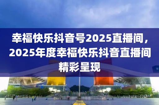 幸?？鞓范兑籼?025直播間，2025年度幸?？鞓范兑糁辈ラg精彩呈現(xiàn)