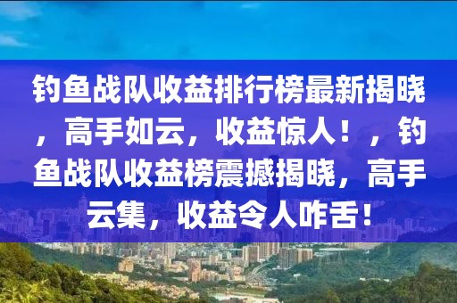 釣魚戰(zhàn)隊(duì)收益排行榜最新揭曉，高手如云，收益驚人！，釣魚戰(zhàn)隊(duì)收益榜震撼揭曉，高手云集，收益令人咋舌！