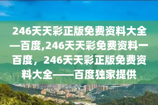 246天天彩正版免費(fèi)資料大全—百度,246天天彩免費(fèi)資料一百度，246天天彩正版免費(fèi)資料大全——百度獨(dú)家提供