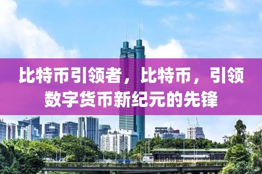 比特幣引領(lǐng)者，比特幣，引領(lǐng)數(shù)字貨幣新紀元的先鋒