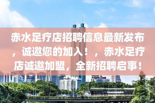 赤水足療店招聘信息最新發(fā)布，誠邀您的加入！，赤水足療店誠邀加盟，全新招聘啟事！