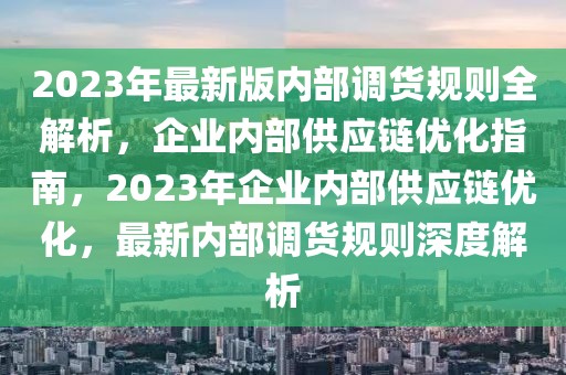 2023年最新版內(nèi)部調(diào)貨規(guī)則全解析，企業(yè)內(nèi)部供應(yīng)鏈優(yōu)化指南，2023年企業(yè)內(nèi)部供應(yīng)鏈優(yōu)化，最新內(nèi)部調(diào)貨規(guī)則深度解析