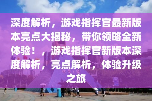 深度解析，游戲指揮官最新版本亮點(diǎn)大揭秘，帶你領(lǐng)略全新體驗(yàn)！，游戲指揮官新版本深度解析，亮點(diǎn)解析，體驗(yàn)升級(jí)之旅