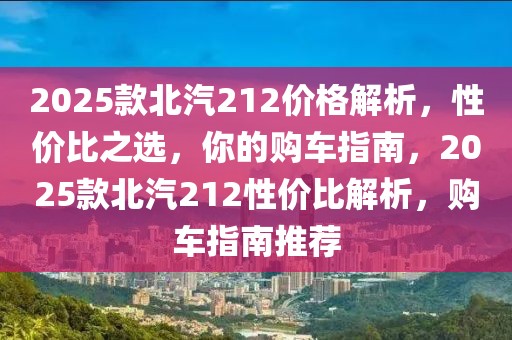 2025款北汽212價格解析，性價比之選，你的購車指南，2025款北汽212性價比解析，購車指南推薦