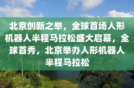 北京創(chuàng)新之舉，全球首場人形機器人半程馬拉松盛大啟幕，全球首秀，北京舉辦人形機器人半程馬拉松