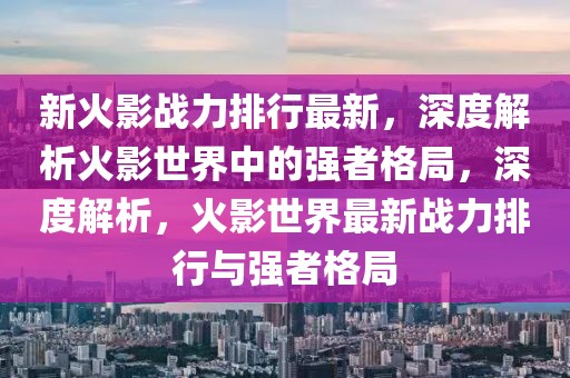 新火影戰(zhàn)力排行最新，深度解析火影世界中的強者格局，深度解析，火影世界最新戰(zhàn)力排行與強者格局