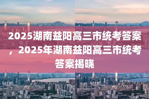 2025湖南益陽(yáng)高三市統(tǒng)考答案，2025年湖南益陽(yáng)高三市統(tǒng)考答案揭曉