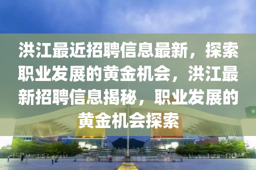 洪江最近招聘信息最新，探索職業(yè)發(fā)展的黃金機(jī)會，洪江最新招聘信息揭秘，職業(yè)發(fā)展的黃金機(jī)會探索