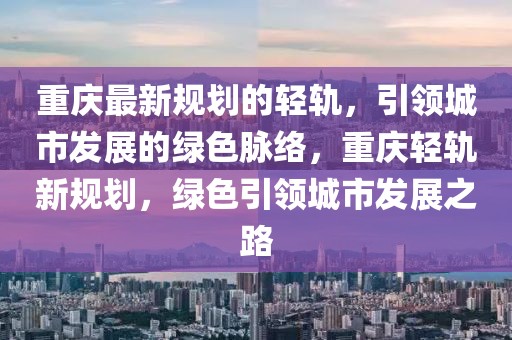 重慶最新規(guī)劃的輕軌，引領(lǐng)城市發(fā)展的綠色脈絡(luò)，重慶輕軌新規(guī)劃，綠色引領(lǐng)城市發(fā)展之路