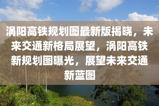 渦陽高鐵規(guī)劃圖最新版揭曉，未來交通新格局展望，渦陽高鐵新規(guī)劃圖曝光，展望未來交通新藍(lán)圖