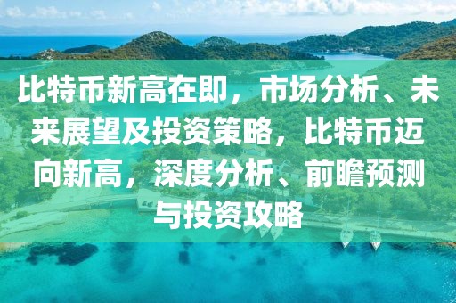 比特幣新高在即，市場分析、未來展望及投資策略，比特幣邁向新高，深度分析、前瞻預測與投資攻略