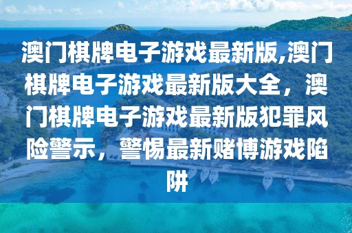 澳門棋牌電子游戲最新版,澳門棋牌電子游戲最新版大全，澳門棋牌電子游戲最新版犯罪風(fēng)險(xiǎn)警示，警惕最新賭博游戲陷阱