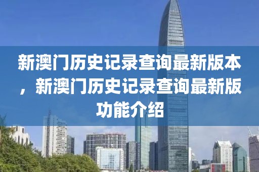 新澳門歷史記錄查詢最新版本，新澳門歷史記錄查詢最新版功能介紹