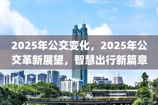 2025年公交變化，2025年公交革新展望，智慧出行新篇章