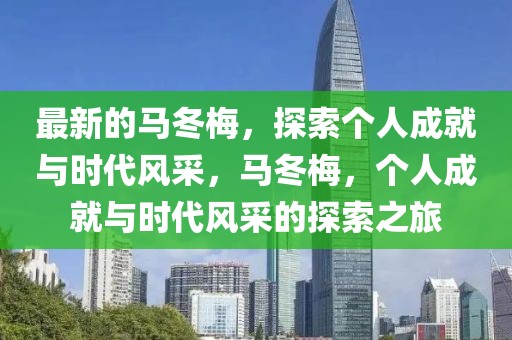 最新的馬冬梅，探索個人成就與時代風采，馬冬梅，個人成就與時代風采的探索之旅