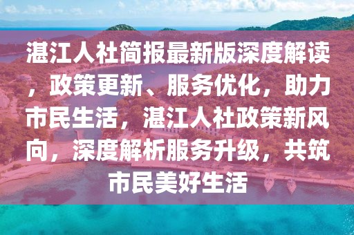 湛江人社簡報最新版深度解讀，政策更新、服務優(yōu)化，助力市民生活，湛江人社政策新風向，深度解析服務升級，共筑市民美好生活