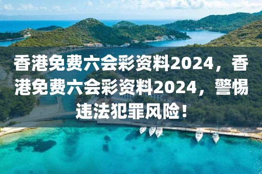 香港免費(fèi)六會(huì)彩資料2024，香港免費(fèi)六會(huì)彩資料2024，警惕違法犯罪風(fēng)險(xiǎn)！